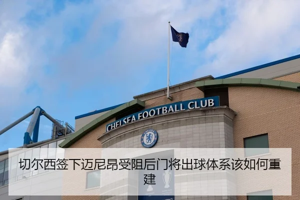 切尔西签下迈尼昂受阻后门将出球体系该如何重建