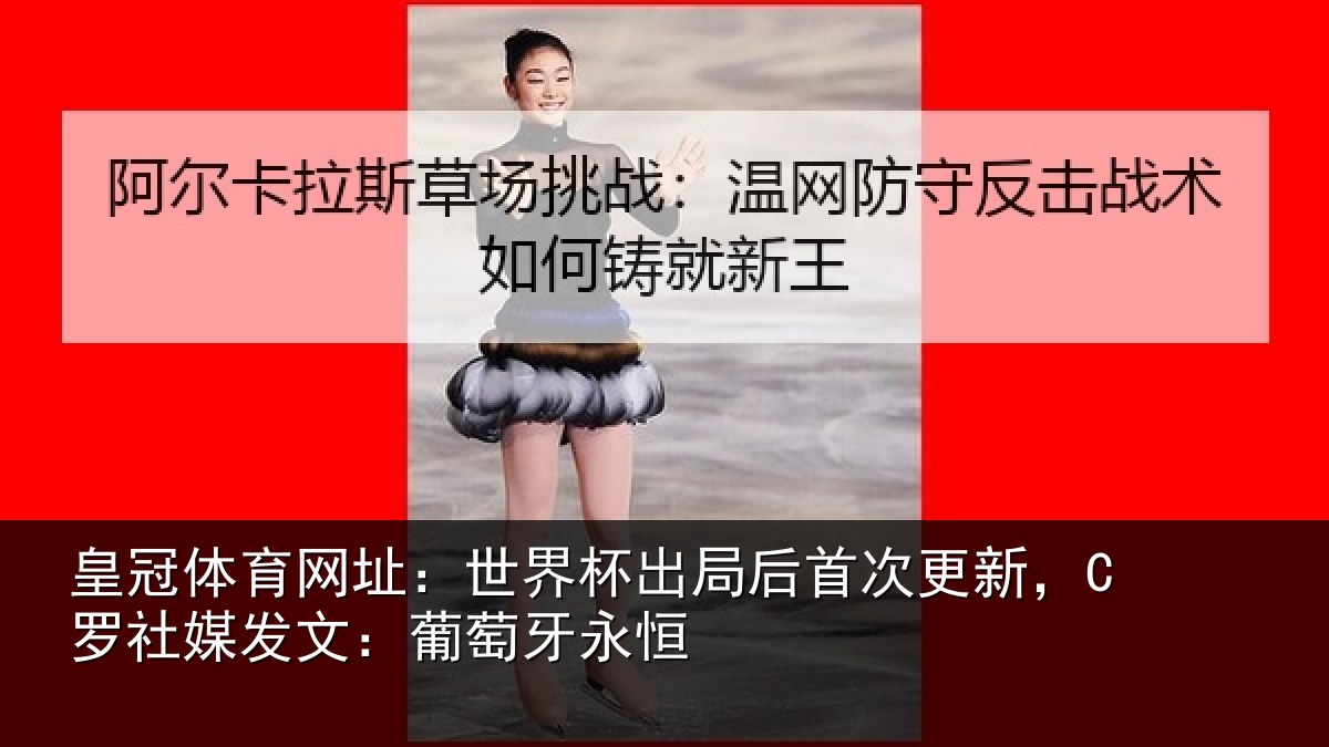 皇冠体育网址：世界杯出局后首次更新，C罗社媒发文：葡萄牙永恒