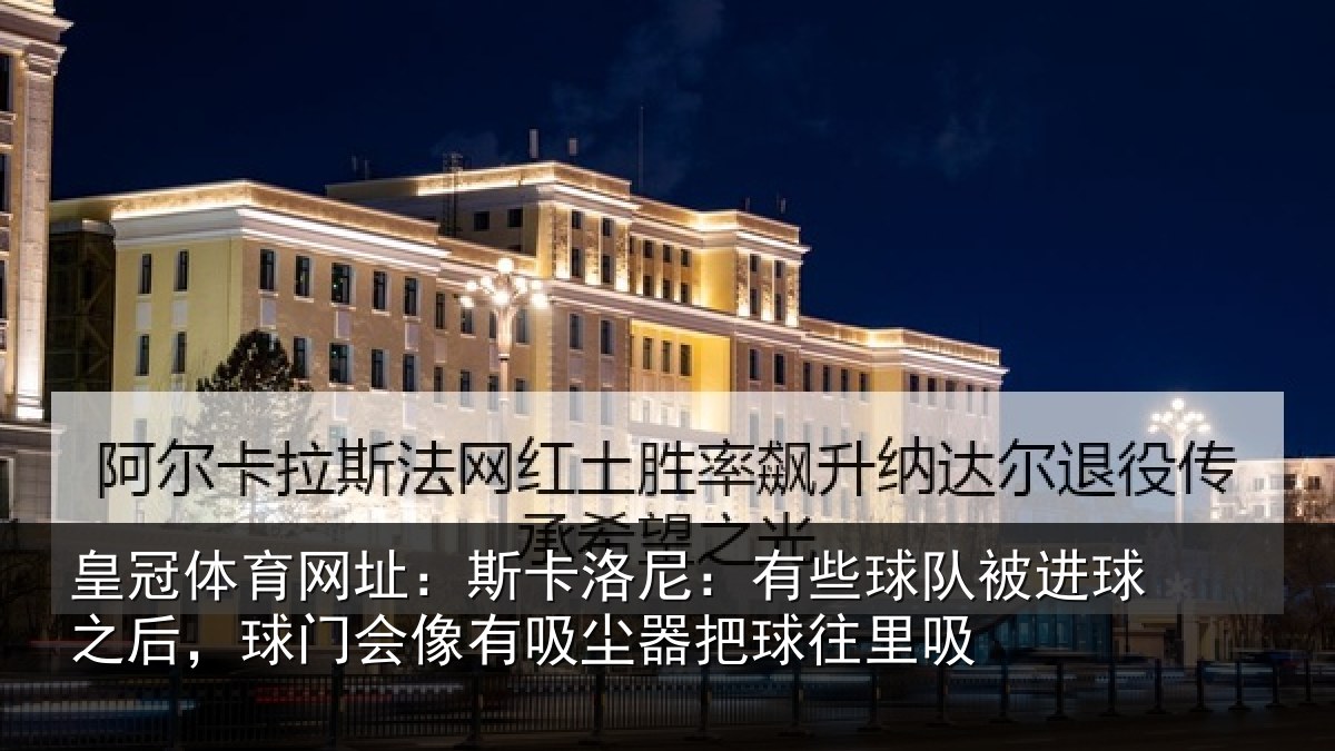 皇冠体育网址：斯卡洛尼：有些球队被进球之后，球门会像有吸尘器把球往里吸