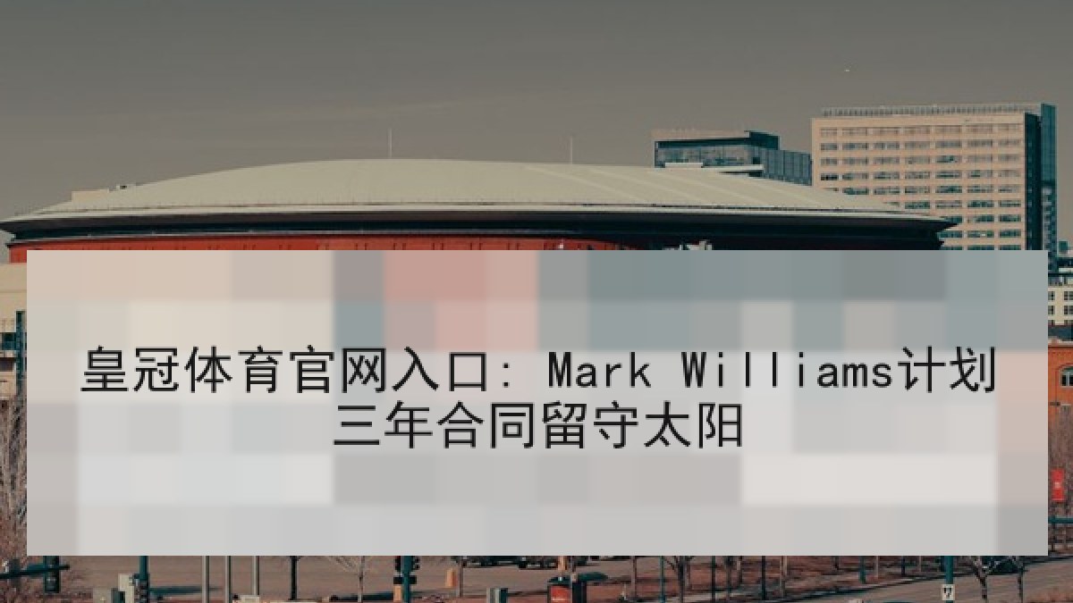 皇冠体育官网入口: Mark Williams计划三年合同留守太阳