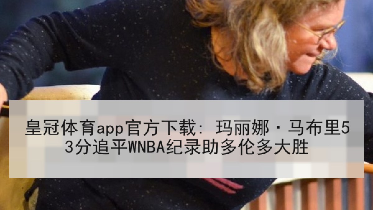 皇冠体育app官方下载: 玛丽娜·马布里53分追平WNBA纪录助多伦多大胜