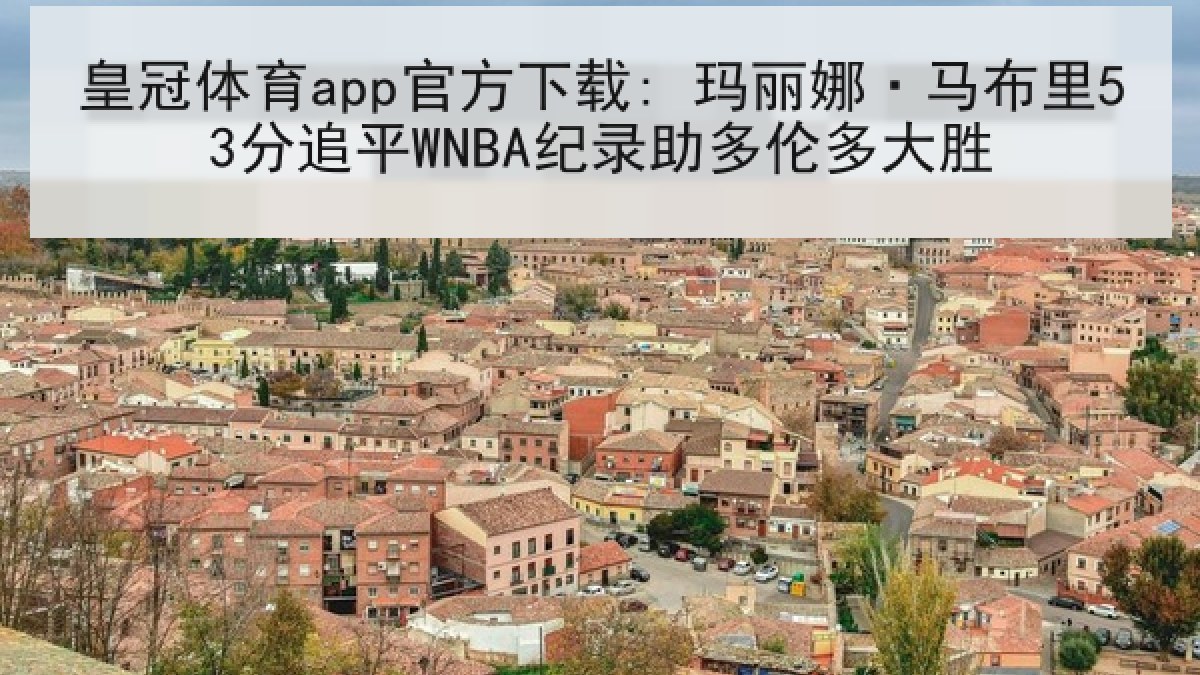 皇冠体育app官方下载: 玛丽娜·马布里53分追平WNBA纪录助多伦多大胜