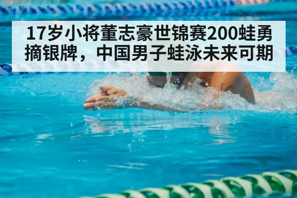 17岁小将董志豪世锦赛200蛙勇摘银牌，中国男子蛙泳未来可期