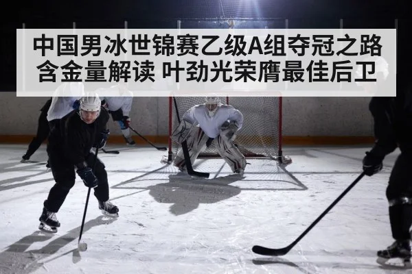 中国男冰世锦赛乙级A组夺冠之路含金量解读 叶劲光荣膺最佳后卫