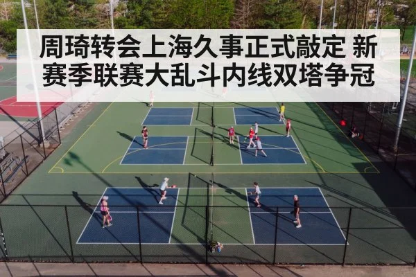 周琦转会上海久事正式敲定 新赛季联赛大乱斗内线双塔争冠