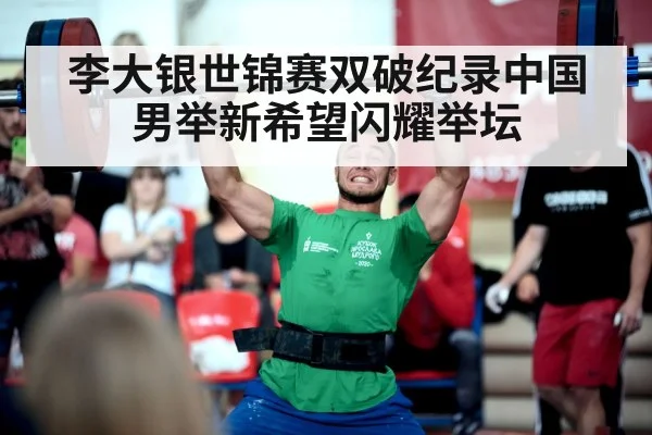 李大银世锦赛双破纪录中国男举新希望闪耀举坛