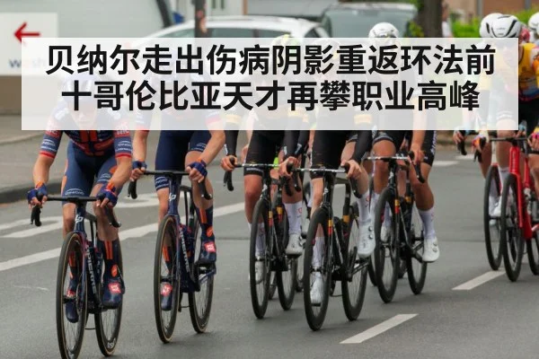 贝纳尔走出伤病阴影重返环法前十哥伦比亚天才再攀职业高峰