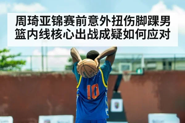 周琦亚锦赛前意外扭伤脚踝男篮内线核心出战成疑如何应对